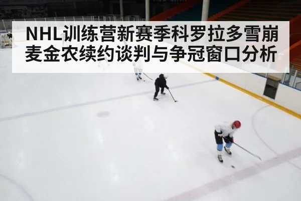 NHL训练营新赛季科罗拉多雪崩麦金农续约谈判与争冠窗口分析