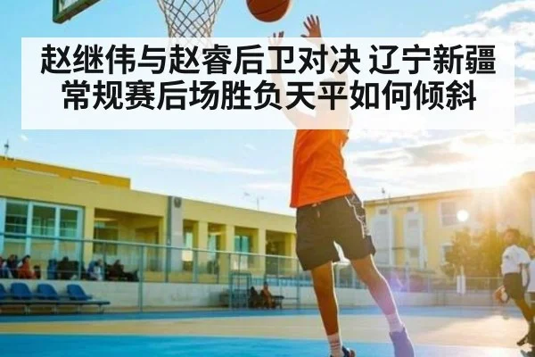 赵继伟与赵睿后卫对决 辽宁新疆常规赛后场胜负天平如何倾斜