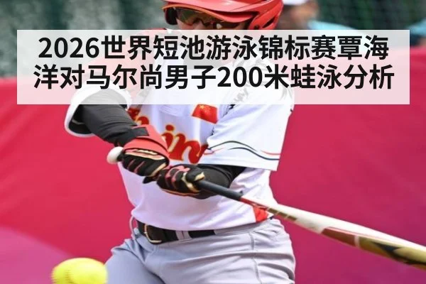 2026世界短池游泳锦标赛覃海洋对马尔尚男子200米蛙泳分析