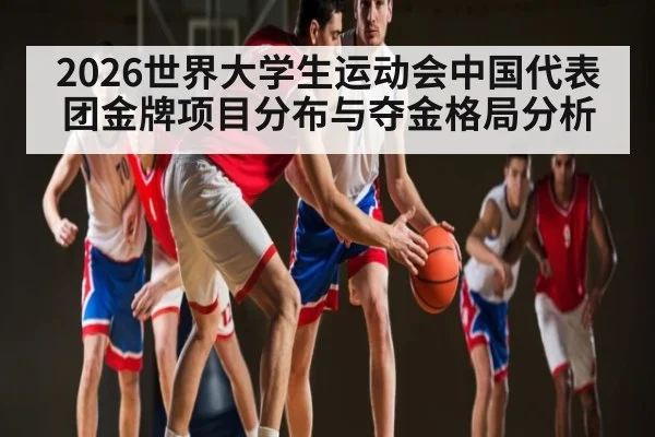 2026世界大学生运动会中国代表团金牌项目分布与夺金格局分析