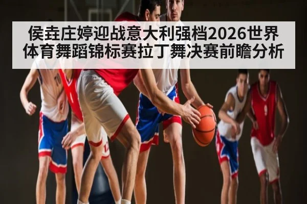 侯垚庄婷迎战意大利强档2026世界体育舞蹈锦标赛拉丁舞决赛前瞻分析
