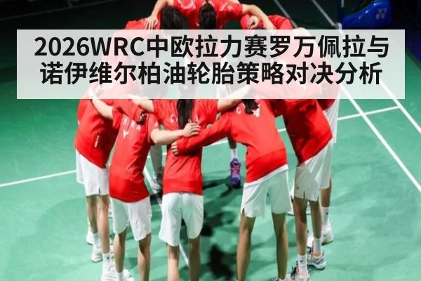2026WRC中欧拉力赛罗万佩拉与诺伊维尔柏油轮胎策略对决分析