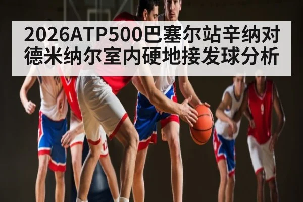 2026ATP500巴塞尔站辛纳对德米纳尔室内硬地接发球分析